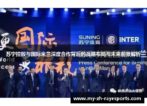 苏宁控股与国际米兰深度合作背后的战略布局与未来前景解析