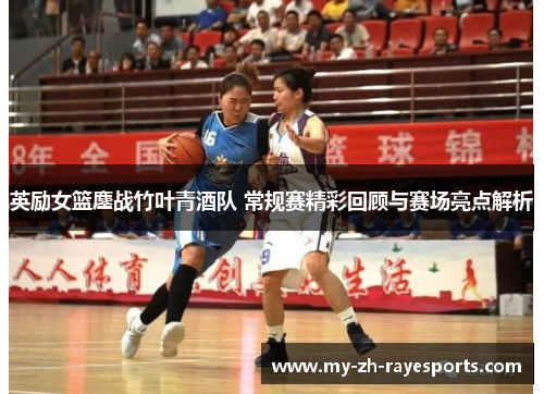 英励女篮鏖战竹叶青酒队 常规赛精彩回顾与赛场亮点解析