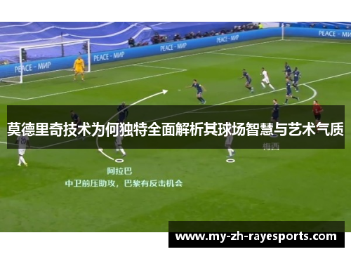 莫德里奇技术为何独特全面解析其球场智慧与艺术气质 莫德里奇技术为何独特全面解析其球场智慧与艺术气质