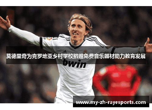 莫德里奇为克罗地亚乡村学校捐赠免费音乐器材助力教育发展