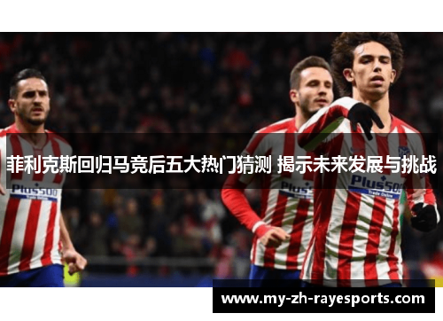 菲利克斯回归马竞后五大热门猜测 揭示未来发展与挑战 菲利克斯回归马竞后五大热门猜测 揭示未来发展与挑战