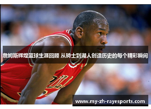 詹姆斯辉煌篮球生涯回顾 从骑士到湖人创造历史的每个精彩瞬间 詹姆斯辉煌篮球生涯回顾 从骑士到湖人创造历史的每个精彩瞬间