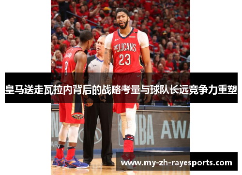 皇马送走瓦拉内背后的战略考量与球队长远竞争力重塑