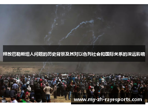 释放巴勒斯坦人问题的历史背景及其对以色列社会和国际关系的深远影响 释放巴勒斯坦人问题的历史背景及其对以色列社会和国际关系的深远影响