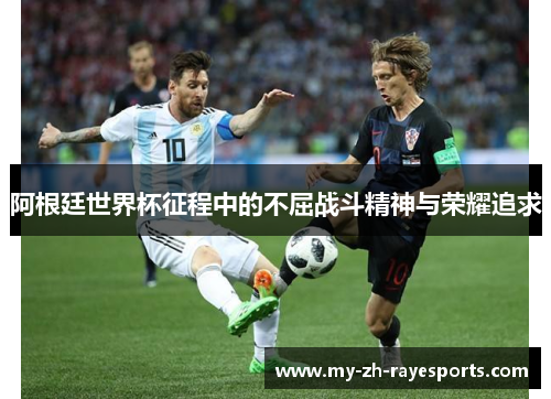 阿根廷世界杯征程中的不屈战斗精神与荣耀追求 阿根廷世界杯征程中的不屈战斗精神与荣耀追求