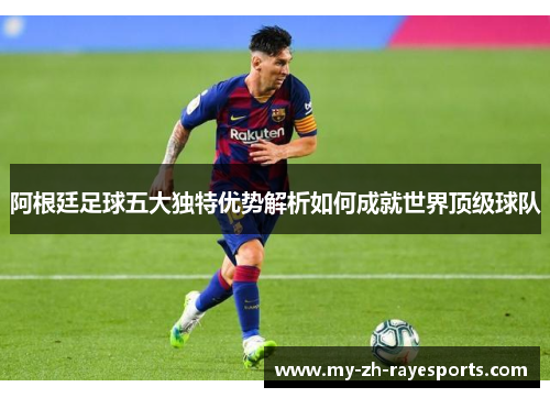 阿根廷足球五大独特优势解析如何成就世界顶级球队