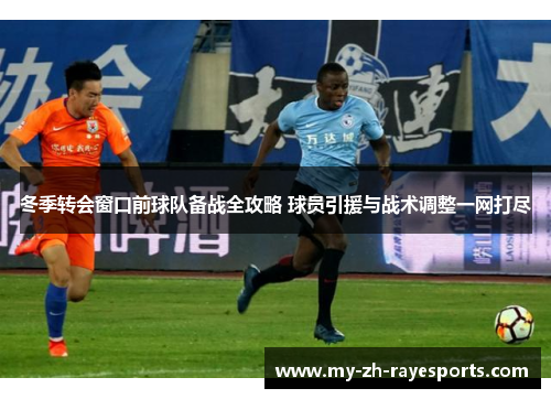 冬季转会窗口前球队备战全攻略 球员引援与战术调整一网打尽 冬季转会窗口前球队备战全攻略 球员引援与战术调整一网打尽