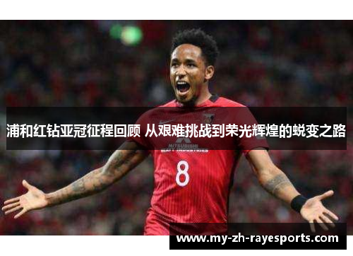 浦和红钻亚冠征程回顾 从艰难挑战到荣光辉煌的蜕变之路