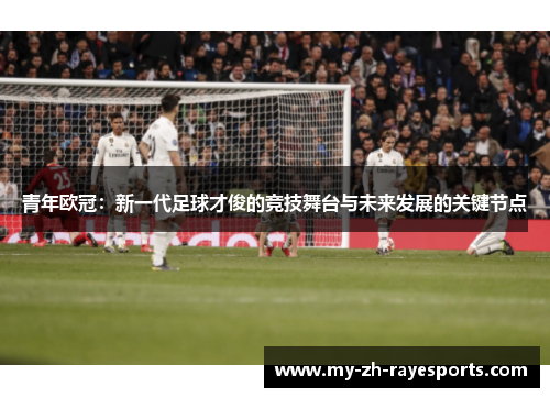 青年欧冠:新一代足球才俊的竞技舞台与未来发展的关键节点 青年欧冠:新一代足球才俊的竞技舞台与未来发展的关键节点