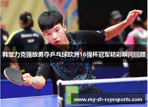 韩莹力克强敌勇夺乒乓球欧洲16强杯冠军精彩瞬间回顾 韩莹力克强敌勇夺乒乓球欧洲16强杯冠军精彩瞬间回顾