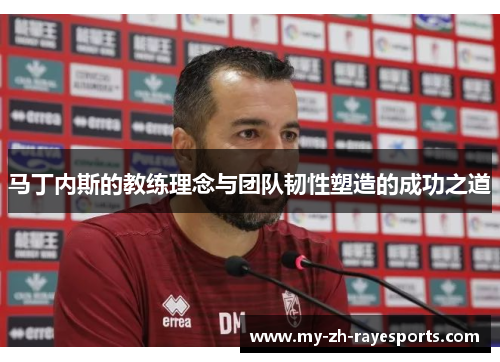 马丁内斯的教练理念与团队韧性塑造的成功之道 马丁内斯的教练理念与团队韧性塑造的成功之道