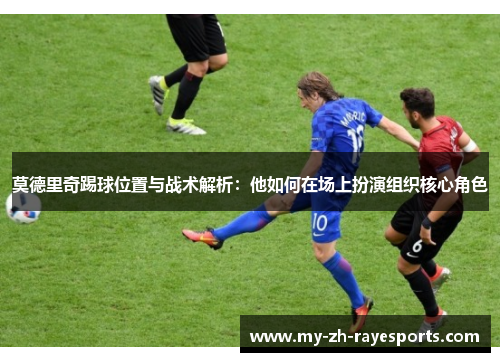 莫德里奇踢球位置与战术解析：他如何在场上扮演组织核心角色