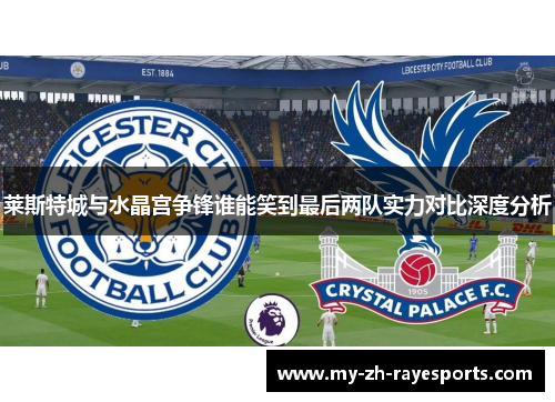 莱斯特城与水晶宫争锋谁能笑到最后两队实力对比深度分析 莱斯特城与水晶宫争锋谁能笑到最后两队实力对比深度分析