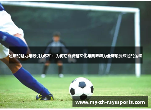 足球的魅力与吸引力解析：为何它能跨越文化与国界成为全球最受欢迎的运动