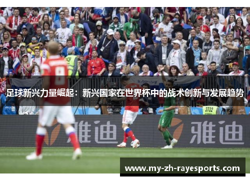 足球新兴力量崛起：新兴国家在世界杯中的战术创新与发展趋势