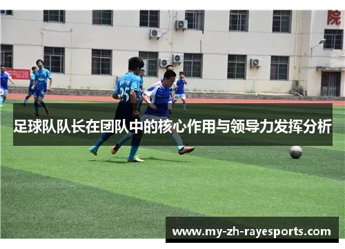 足球队队长在团队中的核心作用与领导力发挥分析 足球队队长在团队中的核心作用与领导力发挥分析