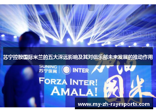 苏宁控股国际米兰的五大深远影响及其对俱乐部未来发展的推动作用 苏宁控股国际米兰的五大深远影响及其对俱乐部未来发展的推动作用