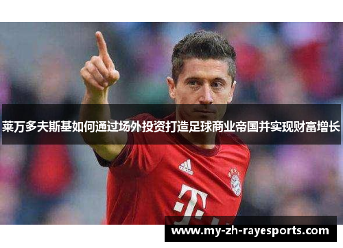 莱万多夫斯基如何通过场外投资打造足球商业帝国并实现财富增长 莱万多夫斯基如何通过场外投资打造足球商业帝国并实现财富增长