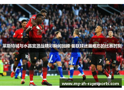 莱斯特城与水晶宫激战精彩瞬间回顾 曼联球迷最难忘的比赛时刻