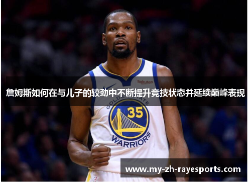 詹姆斯如何在与儿子的较劲中不断提升竞技状态并延续巅峰表现