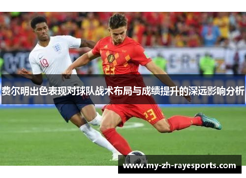 费尔明出色表现对球队战术布局与成绩提升的深远影响分析