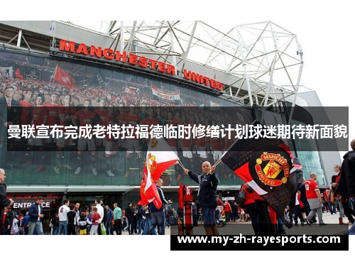 曼联宣布完成老特拉福德临时修缮计划球迷期待新面貌