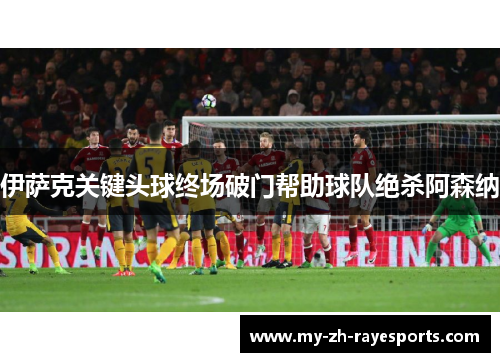 伊萨克关键头球终场破门帮助球队绝杀阿森纳 伊萨克关键头球终场破门帮助球队绝杀阿森纳
