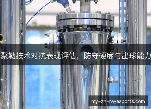 聚勒技术对抗表现评估，防守硬度与出球能力